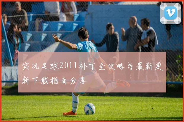 实况足球2011补丁全攻略与最新更新下载指南分享