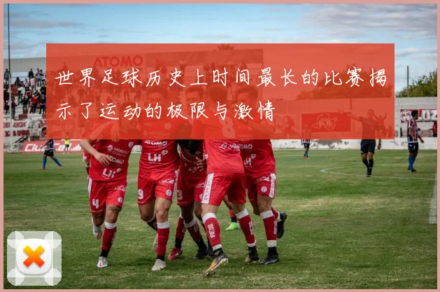 世界足球历史上时间最长的比赛揭示了运动的极限与激情
