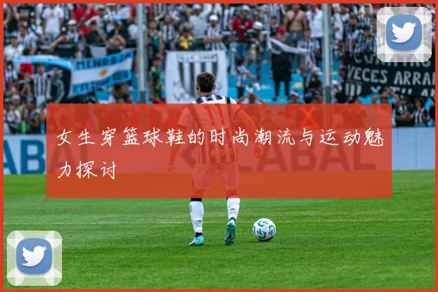 女生穿篮球鞋的时尚潮流与运动魅力探讨