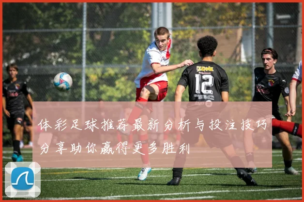 体彩足球推荐最新分析与投注技巧分享助你赢得更多胜利
