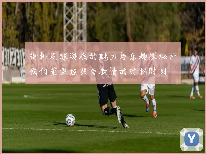 街机足球游戏的魅力与乐趣探秘让我们重温经典与激情的对抗时刻