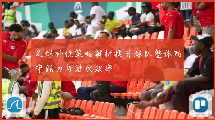 足球补位策略解析提升球队整体防守能力与进攻效率