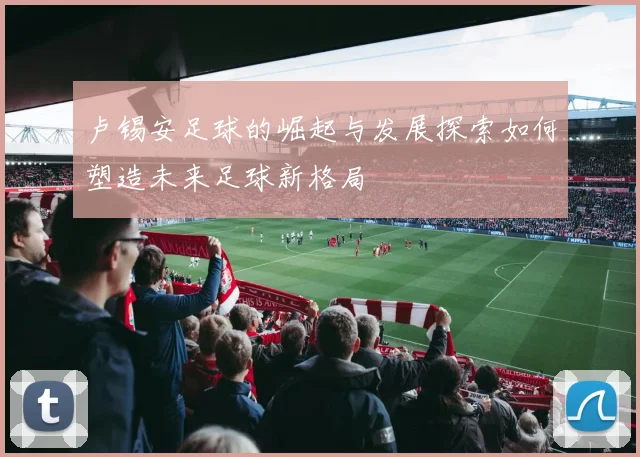 卢锡安足球的崛起与发展探索如何塑造未来足球新格局