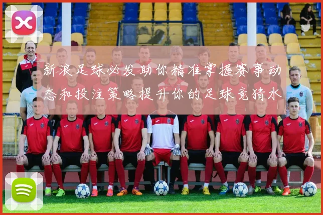 新浪足球必发助你精准掌握赛事动态和投注策略提升你的足球竞猜水平