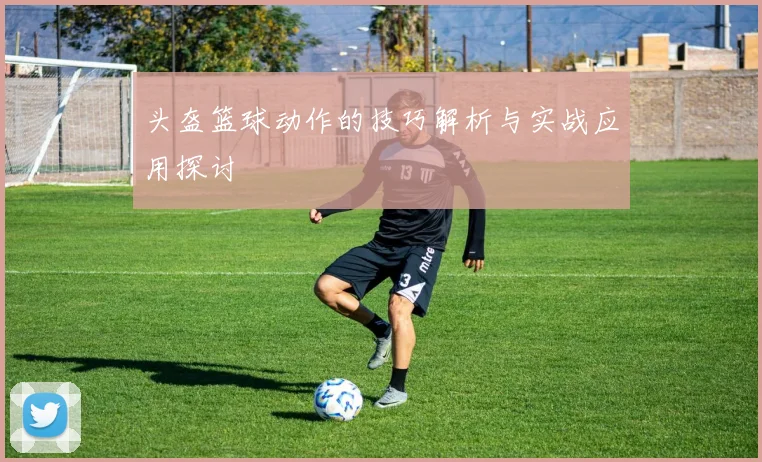 头盔篮球动作的技巧解析与实战应用探讨