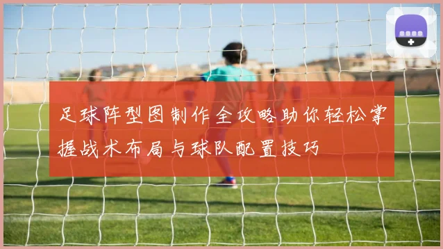 足球阵型图制作全攻略助你轻松掌握战术布局与球队配置技巧