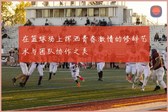 在篮球场上挥洒青春激情的修辞艺术与团队协作之美