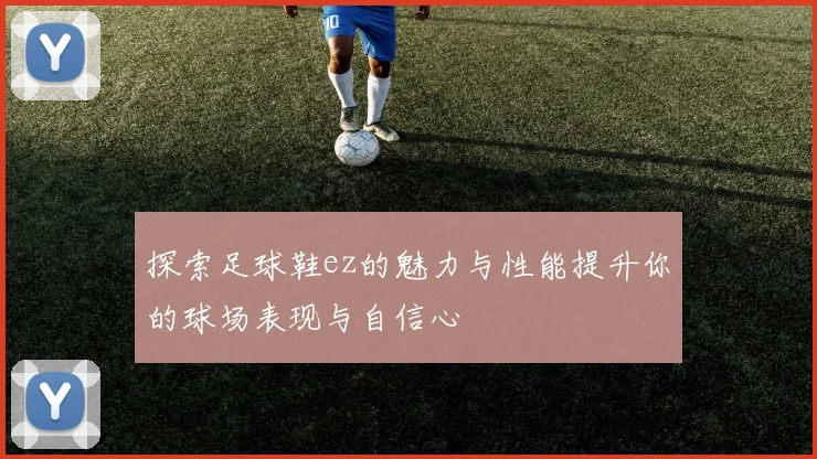 探索足球鞋ez的魅力与性能提升你的球场表现与自信心