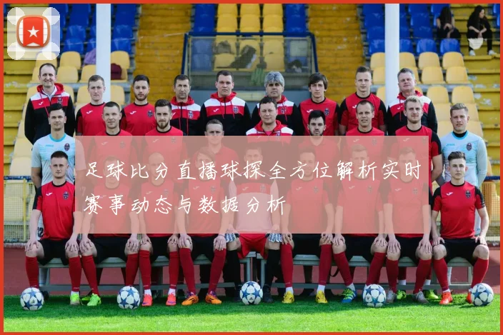 足球比分直播球探全方位解析实时赛事动态与数据分析