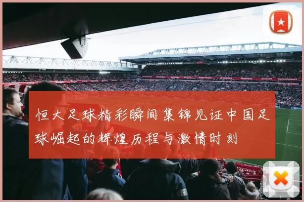 恒大足球精彩瞬间集锦见证中国足球崛起的辉煌历程与激情时刻