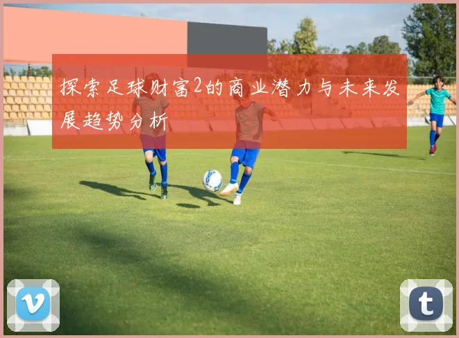 探索足球财富2的商业潜力与未来发展趋势分析