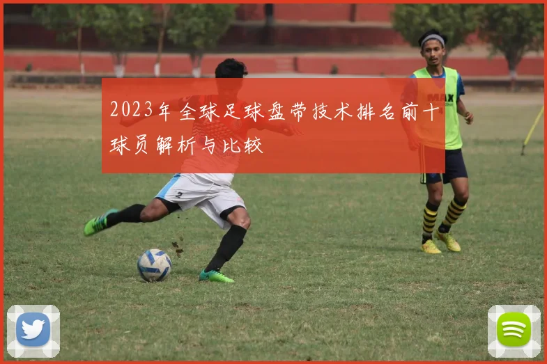 2023年全球足球盘带技术排名前十球员解析与比较