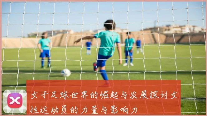女子足球世界的崛起与发展探讨女性运动员的力量与影响力